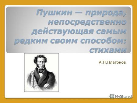 Пушкин природа, непосредственно действующая самым редким своим способом: стихами А.П.Платонов.