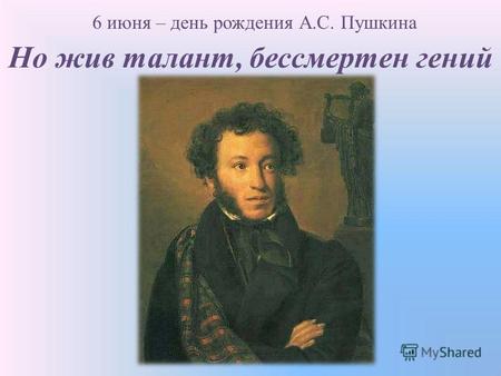 Но жив талант, бессмертен гений 6 июня – день рождения А.С. Пушкина.