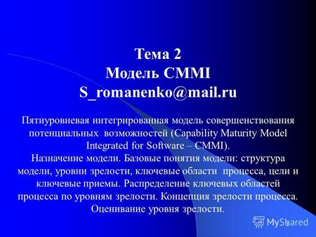 1 Тема 2 Модель CMMI S_romanenko@mail.ru Пятиуровневая интегрированная модель совершенствования потенциальных возможностей (Capability Maturity Model Integrated.