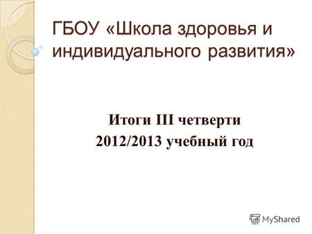ГБОУ «Школа здоровья и индивидуального развития» Итоги III четверти 2012/2013 учебный год.