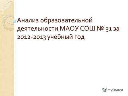 Анализ образовательной деятельности МАОУ СОШ 31 за 2012-2013 учебный год.