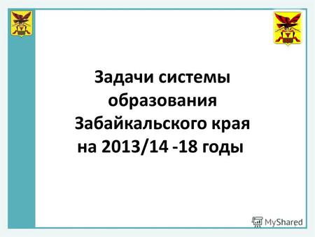 Задачи системы образования Забайкальского края на 2013/14 -18 годы 1.