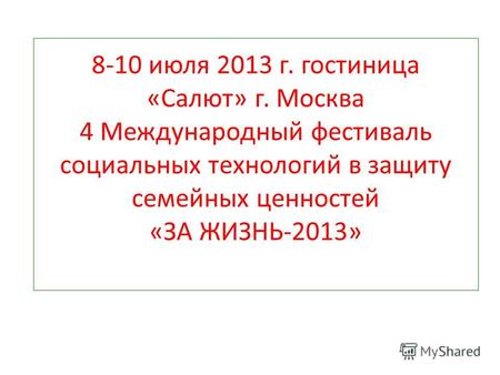 8-10 июля 2013 г. гостиница «Салют» г. Москва 4 Международный фестиваль социальных технологий в защиту семейных ценностей «ЗА ЖИЗНЬ-2013»
