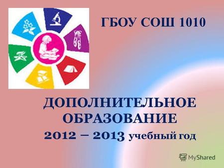 ГБОУ СОШ 1010 ДОПОЛНИТЕЛЬНОЕ ОБРАЗОВАНИЕ 2012 – 2013 учебный год.