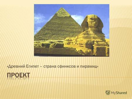 «Древний Египет – страна сфинксов и пирамид». Древние пирамиды Египта хранят в себе великое множество тайн и загадок. До сегодняшнего дня ученые отводили.