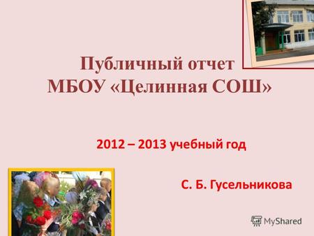 Публичный отчет МБОУ «Целинная СОШ» 2012 – 2013 учебный год С. Б. Гусельникова.