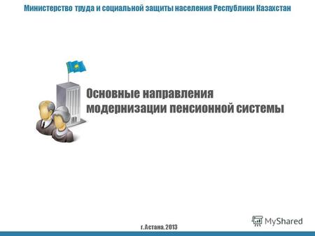 Основные направления модернизации пенсионной системы Министерство труда и социальной защиты населения Республики Казахстан г. Астана, 2013.