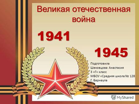 1941 1945 Великая отечественная война Подготовила Шеховцова Анастасия 3 «Г» класс МБОУ «Средняя школа 128 Г. Барнаула.