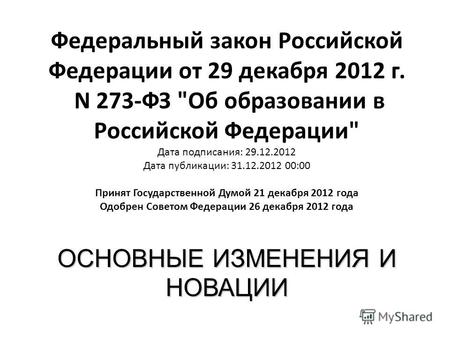 ОСНОВНЫЕ ИЗМЕНЕНИЯ И НОВАЦИИ Федеральный закон Российской Федерации от 29 декабря 2012 г. N 273-ФЗ Об образовании в Российской Федерации Дата подписания: