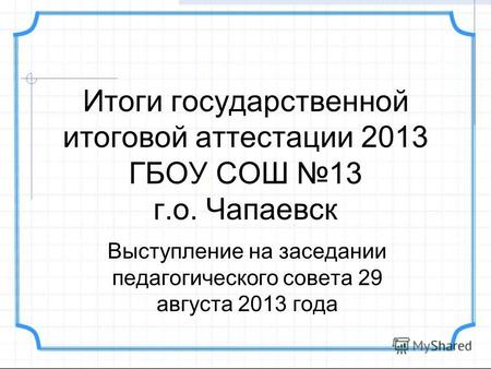 Итоги государственной итоговой аттестации 2013 ГБОУ СОШ 13 г.о. Чапаевск Выступление на заседании педагогического совета 29 августа 2013 года.