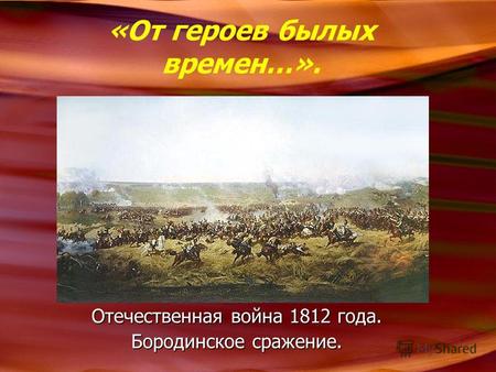 «От героев былых времен…». Отечественная война 1812 года. Бородинское сражение.