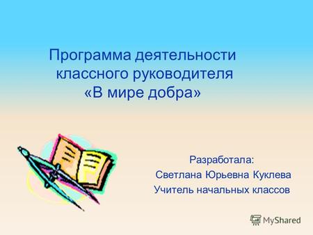 Программа деятельности классного руководителя «В мире добра» Разработала: Светлана Юрьевна Куклева Учитель начальных классов.