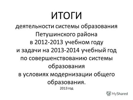 ИТОГИ деятельности системы образования Петушинского района в 2012-2013 учебном году и задачи на 2013-2014 учебный год по совершенствованию системы образования.
