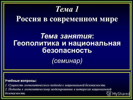 Тема 1 Россия в современном мире Тема занятия: Геополитика и национальная безопасность (семинар) Учебные вопросы: 1. Сущность геополитического подхода.
