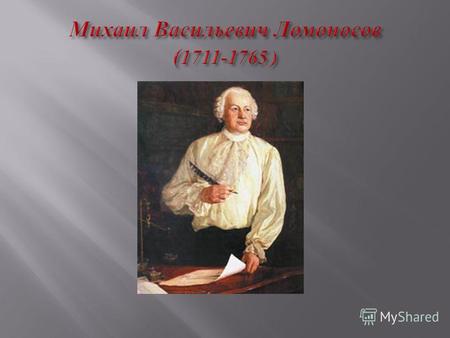 Родился 21 ноября 1711 года в Архангельской губернии в д. Денисовка близ Холмогор в семье крестьянина - помора. Сын государственного крестьянина, Ломоносов.
