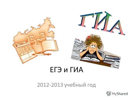 ЕГЭ и ГИА 2012-2013 учебный год. ГИА проводится с 2009 года ЕГЭ проводится с 2003 года И ГИА.