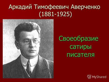 Аркадий Тимофеевич Аверченко (1881-1925) Своеобразие сатиры писателя.