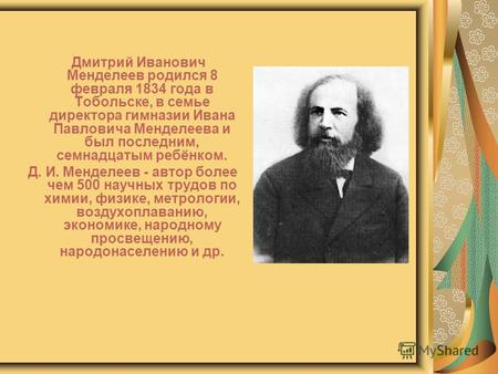 Дмитрий Иванович Менделеев родился 8 февраля 1834 года в Тобольске, в семье директора гимназии Ивана Павловича Менделеева и был последним, семнадцатым.