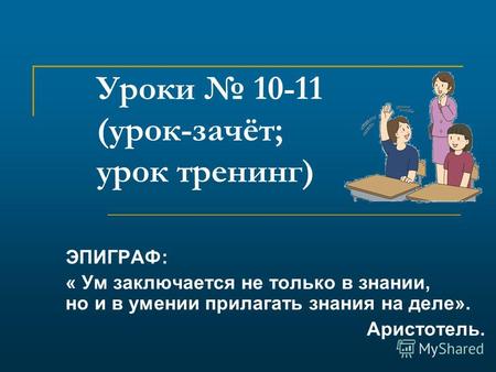 Уроки 10-11 (урок-зачёт; урок тренинг) ЭПИГРАФ: « Ум заключается не только в знании, но и в умении прилагать знания на деле». Аристотель.