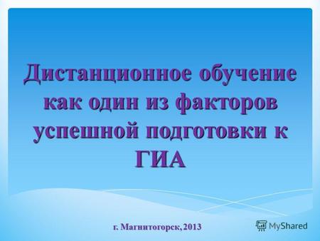 Дистанционное обучение как один из факторов успешной подготовки к ГИА г. Магнитогорск, 2013.