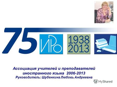 Ассоциация учителей и преподавателей иностранного языка 2006-2013 Руководитель: Шубенкина Любовь Андреевна.