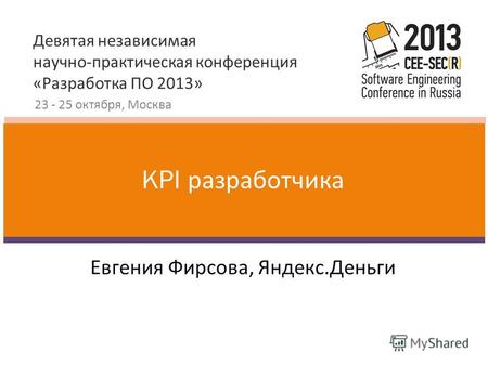 Девятая независимая научно-практическая конференция «Разработка ПО 2013» 23 - 25 октября, Москва Евгения Фирсова, Яндекс.Деньги KPI разработчика.