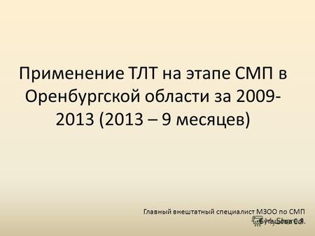 Применение ТЛТ на этапе СМП в Оренбургской области за 2009- 2013 (2013 – 9 месяцев) Главный внештатный специалист МЗОО по СМП Буташова С.Я.