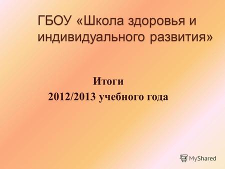 ГБОУ «Школа здоровья и индивидуального развития» Итоги 2012/2013 учебного года.