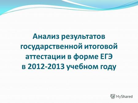 Анализ результатов государственной итоговой аттестации в форме ЕГЭ в 2012-2013 учебном году.