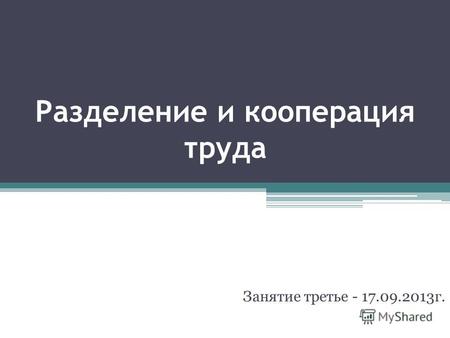 Разделение и кооперация труда Занятие третье - 17.09.2013г.