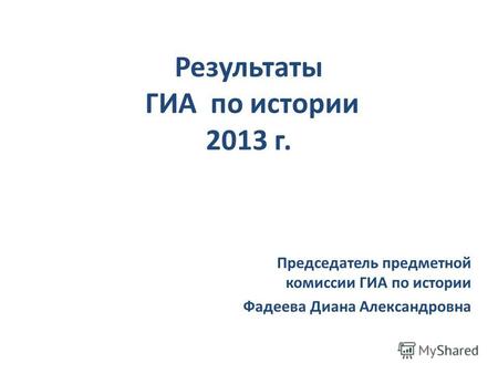 Результаты ГИА по истории 2013 г. Председатель предметной комиссии ГИА по истории Фадеева Диана Александровна.