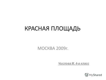 КРАСНАЯ ПЛОЩАДЬ МОСКВА 2009г. Числова М. 4-а класс.