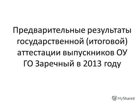Предварительные результаты государственной (итоговой) аттестации выпускников ОУ ГО Заречный в 2013 году.