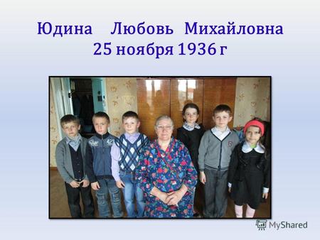 Юдина Любовь Михайловна 25 ноября 1936 г. Детство у Любовь Михайловны было тяжелое, военное. Когда началась война, ей было всего 5 лет. В 1941 году отца.