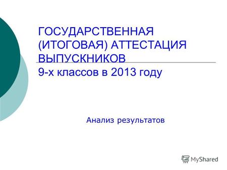 ГОСУДАРСТВЕННАЯ (ИТОГОВАЯ) АТТЕСТАЦИЯ ВЫПУСКНИКОВ 9-х классов в 2013 году Анализ результатов.