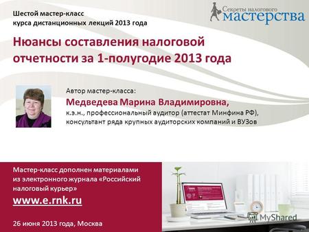 Нюансы составления налоговой отчетности за 1-полугодие 2013 года Шестой мастер-класс курса дистанционных лекций 2013 года Автор мастер-класса: Медведева.