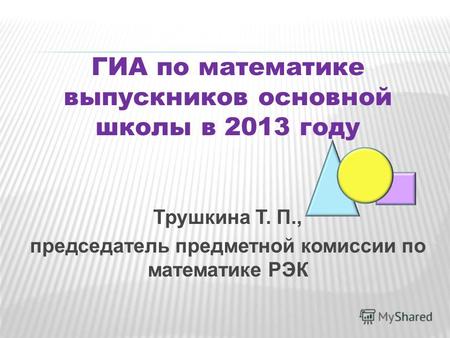 ГИА по математике выпускников основной школы в 2013 году Трушкина Т. П., председатель предметной комиссии по математике РЭК.