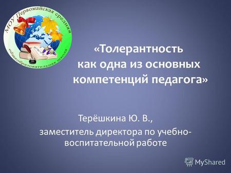 «Толерантность как одна из основных компетенций педагога» Терёшкина Ю. В., заместитель директора по учебно- воспитательной работе.