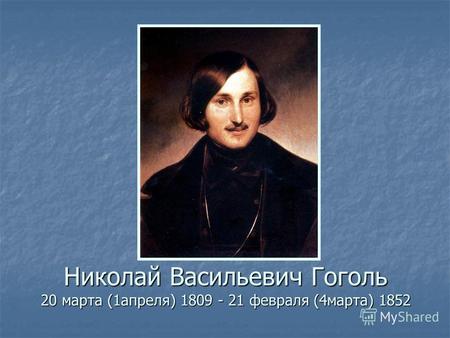 Николай Васильевич Гоголь 20 марта (1апреля) 1809 - 21 февраля (4марта) 1852.