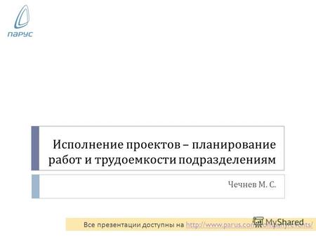 Исполнение проектов – планирование работ и трудоемкости подразделениям Чечнев М. С. Все презентации доступны на