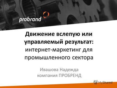 Движение вслепую или управляемый результат: интернет-маркетинг для промышленного сектора Ивашова Надежда компания ПРОБРЕНД.
