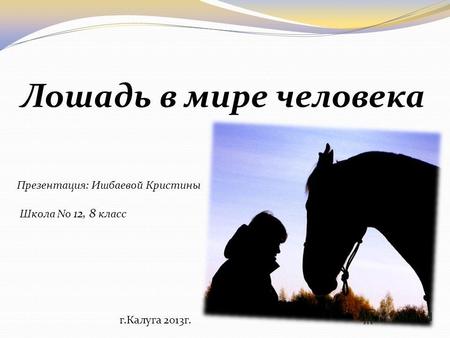 Лошадь в мире человека Презентация: Ишбаевой Кристины Школа No 12, 8 класс г.Калуга 2013г.
