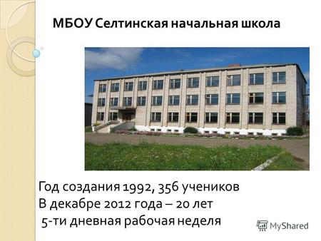 Год создания 1992, 356 учеников В декабре 2012 года – 20 лет 5-ти дневная рабочая неделя МБОУ Селтинская начальная школа.