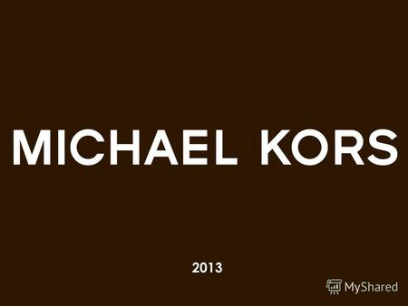 2013 2 Michael Kors Миссия MICHAEL KORS является ведущим дизайнером аксессуаров и спортивной одежды сегмента Люкс. История компании уходит корнями в производство.