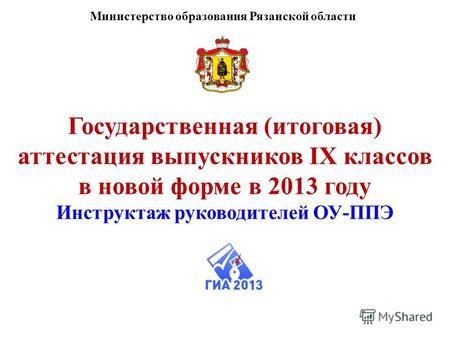 Государственная (итоговая) аттестация выпускников IX классов в новой форме в 2013 году Инструктаж руководителей ОУ-ППЭ Министерство образования Рязанской.