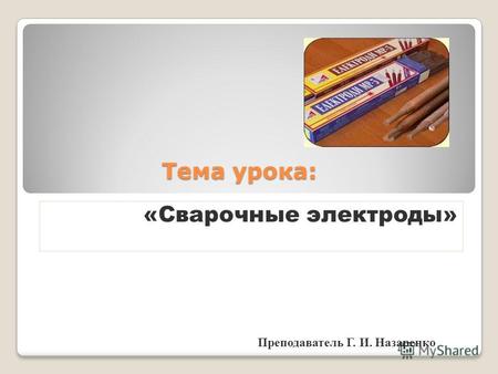 Тема урока: «Сварочные электроды» Преподаватель Г. И. Назаренко.