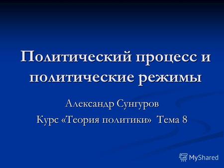 Политический процесс и политические режимы Александр Сунгуров Курс «Теория политики» Тема 8.