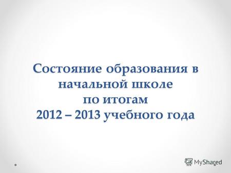 Состояние образования в начальной школе по итогам 2012 – 2013 учебного года.