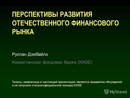 ПЕРСПЕКТИВЫ РАЗВИТИЯ ОТЕЧЕСТВЕННОГО ФИНАНСОВОГО РЫНКА Руслан Дзюбайло Казахстанская фондовая биржа (KASE) Тезисы, заявленные в настоящей презентации, являются.
