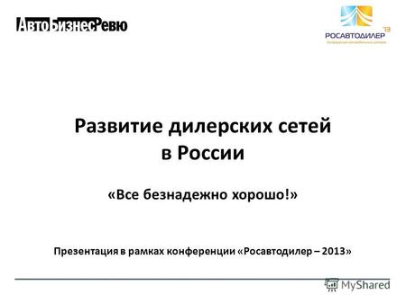 Развитие дилерских сетей в России «Все безнадежно хорошо!» Презентация в рамках конференции «Росавтодилер – 2013»